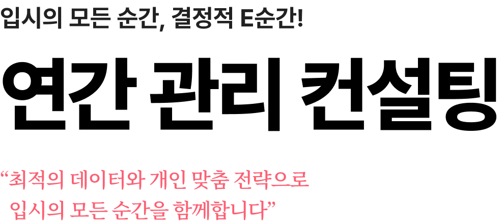 입시의 모든 순간, 결정적 E순간! 연간 관리 컨설팅 최적의 데이터와 개인 맞춤 전략으로 입시의 모든 순간을 함께합니다
